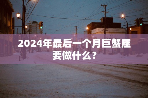 2025年最后一个月巨蟹座要做什么？