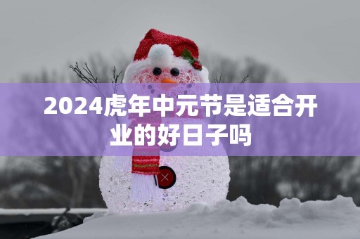 2025蛇年中元节是适合开业的好日子吗