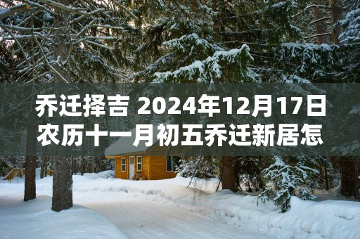 乔迁择吉 2024年12月17日农历十一月初五乔迁新居怎么样