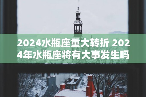 2025水瓶座重大转折 2025年水瓶座将有大事发生吗