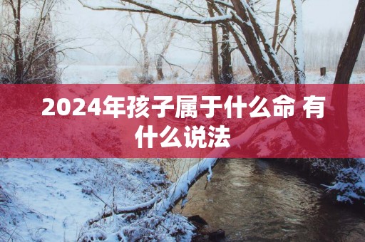 2025年孩子属于什么命 有什么说法