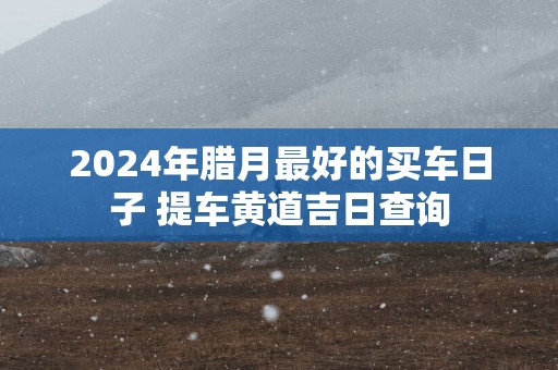 2025年腊月最好的买车日子 提车黄道吉日查询