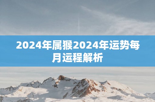 2025年属猴2025年运势每月运程解析 2025年属猴2025年运势每月运程解析