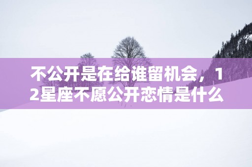 不公开是在给谁留机会，12星座不愿公开恋情是什么心态