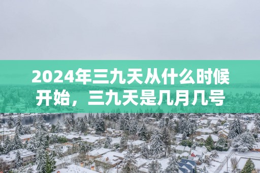 2025年三九天从什么时候开始，三九天是几月几号