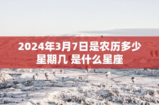2025年3月7日是农历多少星期几 是什么星座