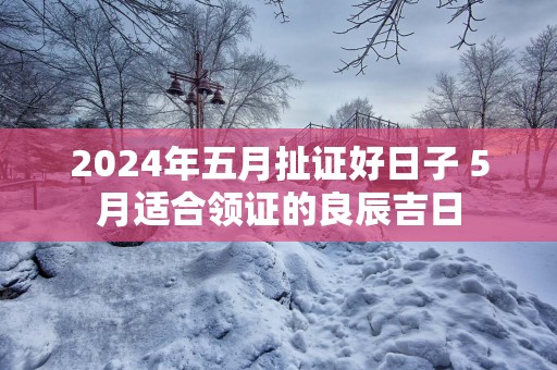 2025年五月扯证好日子 5月适合领证的良辰吉日