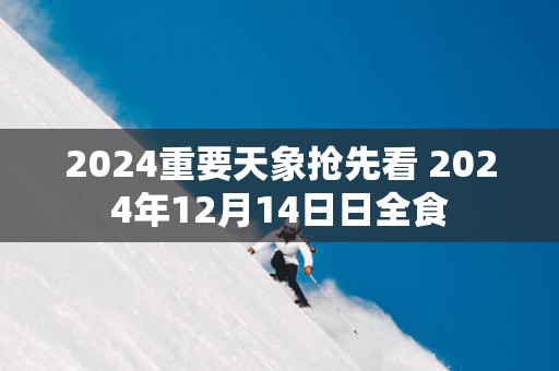 2024重要天象抢先看 2024年12月14日日全食