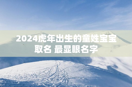 2024虎年出生的童姓宝宝取名 最显眼名字