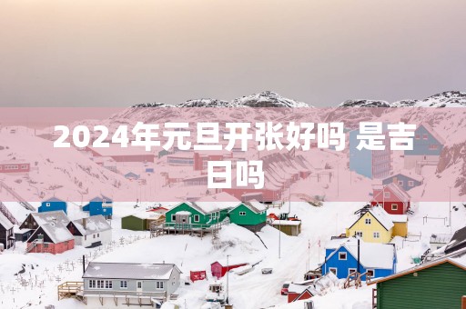 2025年元旦开张好吗 是吉日吗