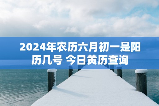 2025年农历六月初一是阳历几号 今日黄历查询