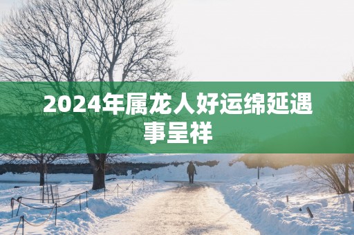2025年属龙人好运绵延遇事呈祥