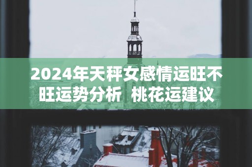 2025年天秤女感情运旺不旺运势分析  桃花运建议