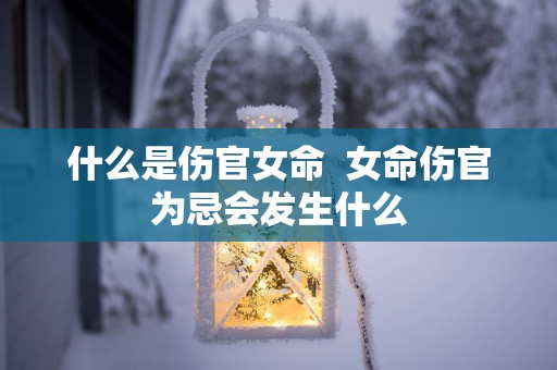 什么是伤官女命  女命伤官为忌会发生什么