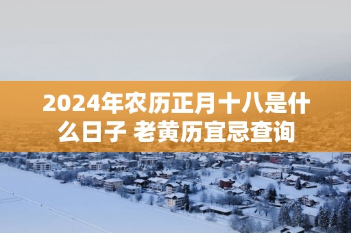 2025年农历正月十八是什么日子 老黄历宜忌查询