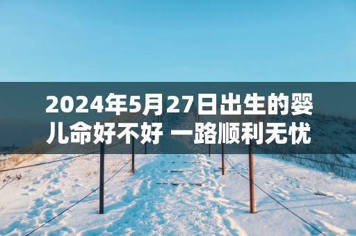 2025年5月27日出生的婴儿命好不好 一路顺利无忧大富大贵