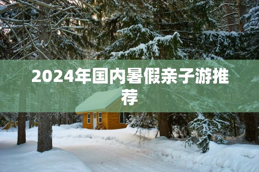 2025年国内暑假亲子游推荐