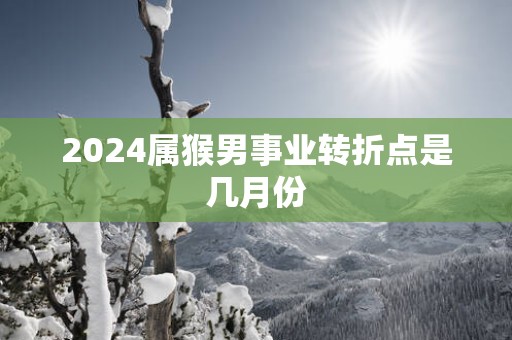 2025属猴男事业转折点是几月份