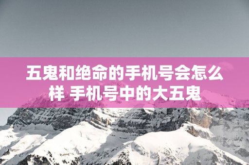 五鬼和绝命的手机号会怎么样 手机号中的大五鬼