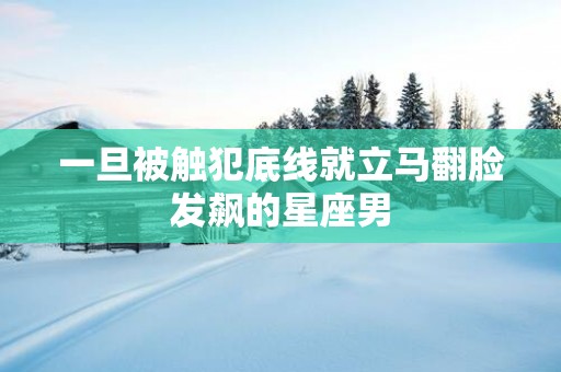 一旦被触犯底线就立马翻脸发飙的星座男