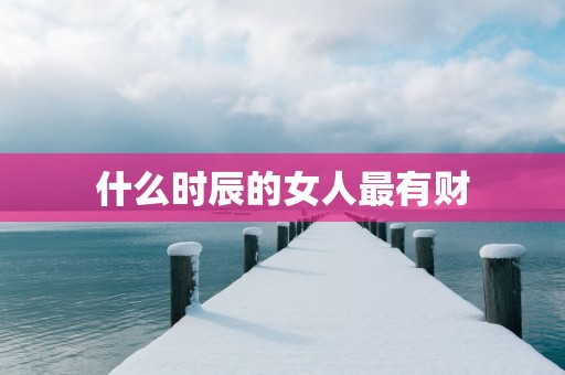 什么时辰的女人最有财