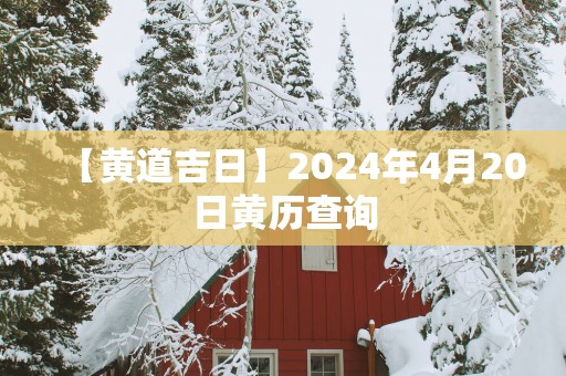 【黄道吉日】2025年4月20日黄历查询