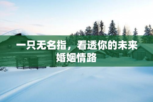 一只无名指，看透你的未来婚姻情路