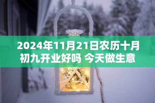 2025年11月21日农历十月初九开业好吗 今天做生意会顺利吗