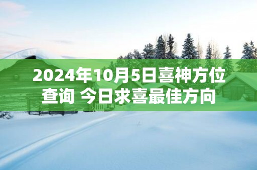 2025年10月5日喜神方位查询 今日求喜最佳方向
