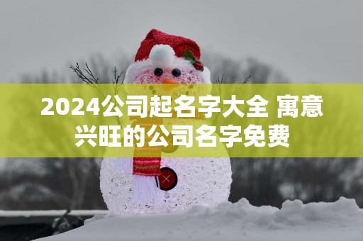 2025公司起名字大全 寓意兴旺的公司名字免费