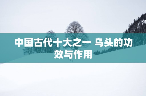 中国古代十大之一 乌头的功效与作用