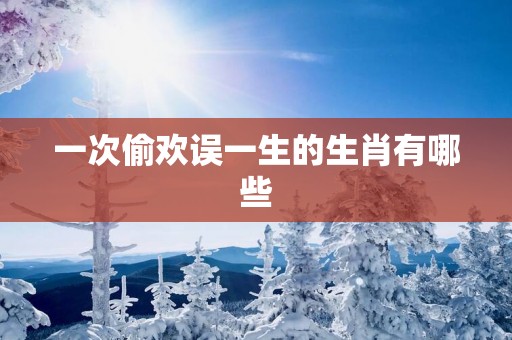 一次偷欢误一生的生肖有哪些
