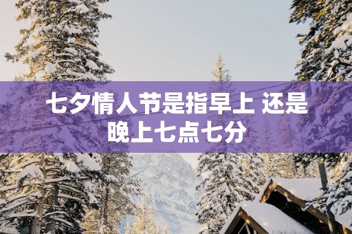 七夕情人节是指早上 还是晚上七点七分