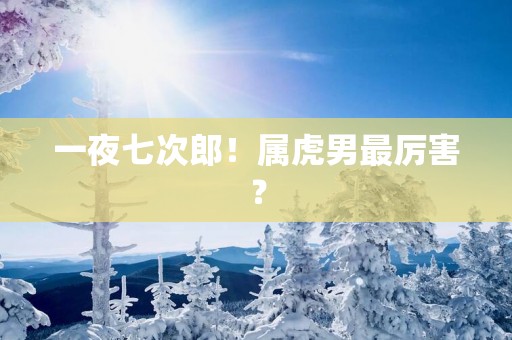 一夜七次郎！属虎男最厉害？