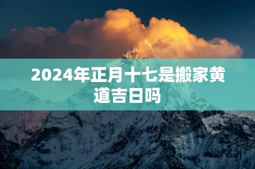 2025年正月十七是搬家黄道吉日吗