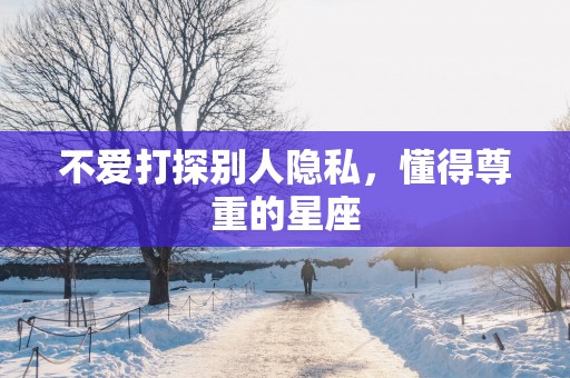不爱打探别人隐私，懂得尊重的星座