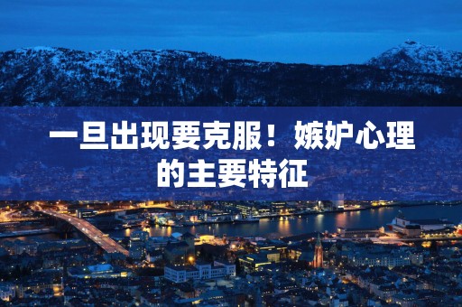 一旦出现要克服！嫉妒心理的主要特征