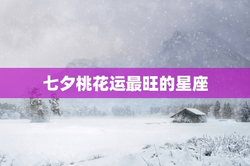 七夕桃花运最旺的星座