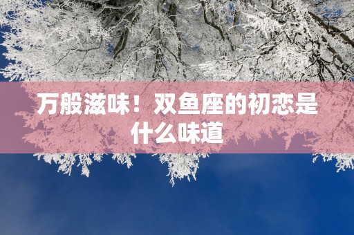 万般滋味！双鱼座的初恋是什么味道