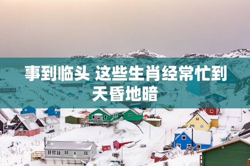 事到临头 这些生肖经常忙到天昏地暗