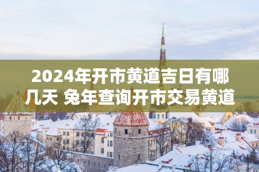 2025年开市黄道吉日有哪几天 蛇年查询开市交易黄道吉日