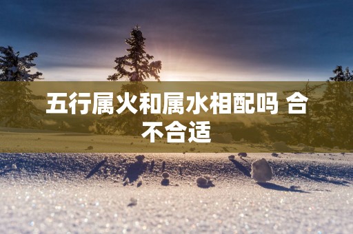 五行属火和属水相配吗 合不合适