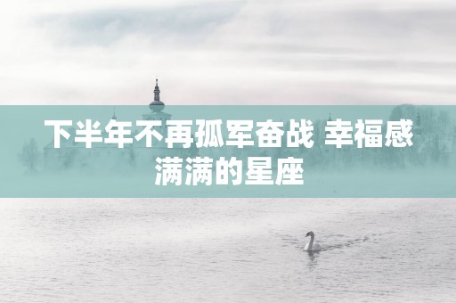 下半年不再孤军奋战 幸福感满满的星座