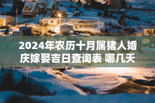 2025年农历十月属猪人婚庆嫁娶吉日查询表 哪几天结婚最吉利