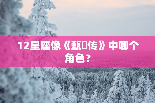 12星座像《甄嬛传》中哪个角色？