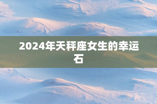 2025年天秤座女生的幸运石