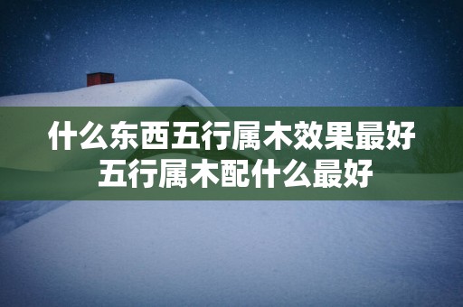 什么东西五行属木效果最好 五行属木配什么最好
