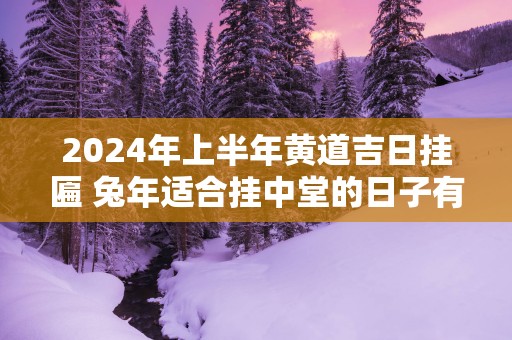 2025年上半年黄道吉日挂匾 蛇年适合挂中堂的日子有哪些