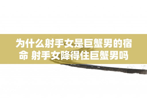 为什么射手女是巨蟹男的宿命 射手女降得住巨蟹男吗
