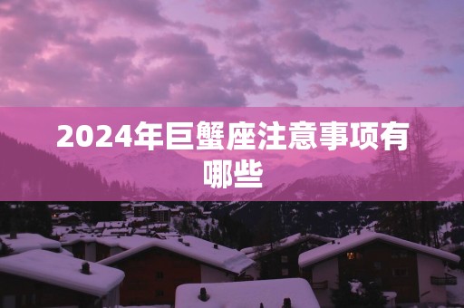 2025年巨蟹座注意事项有哪些